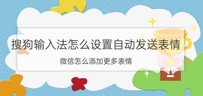 搜狗输入法怎么设置自动发送表情 微信怎么添加更多表情？